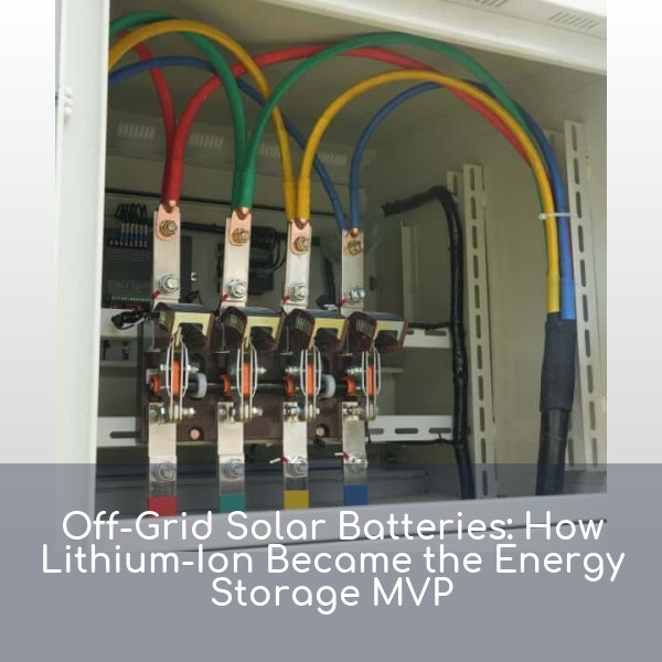 Off-Grid Solar Batteries: How Lithium-Ion Became the Energy Storage MVP